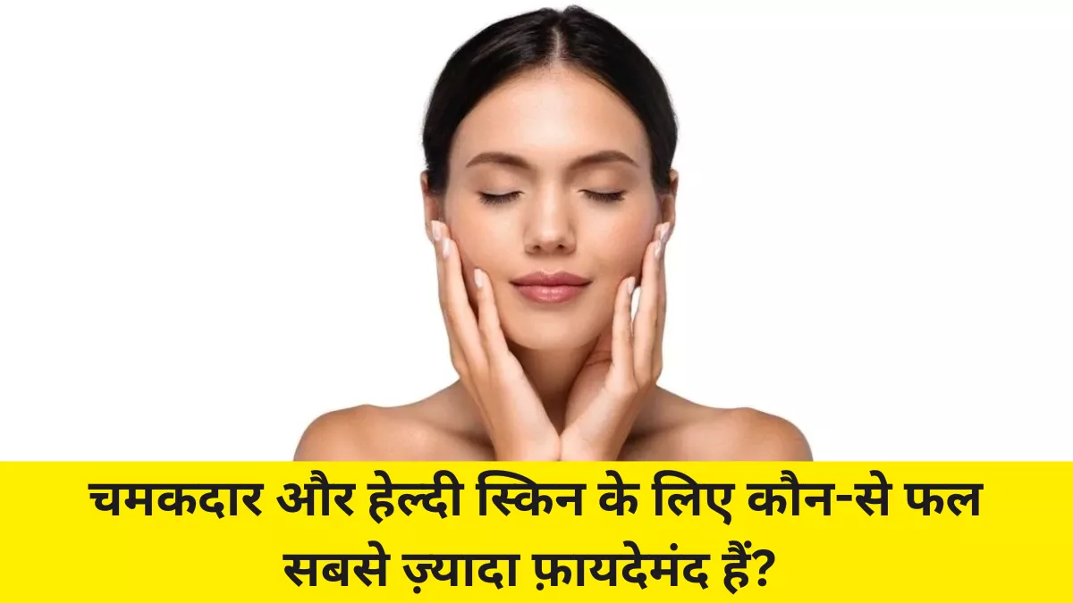 चमकदार और हेल्दी स्किन के लिए कौन-से फल सबसे ज़्यादा फ़ायदेमंद हैं?